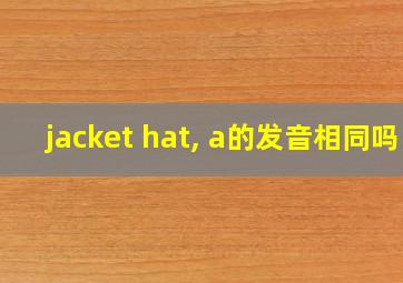 jacket hat, a的发音相同吗